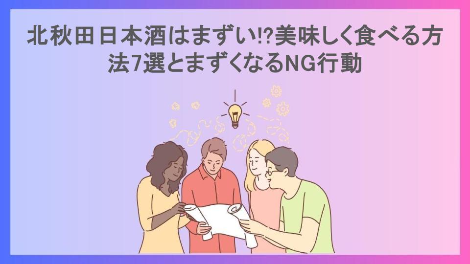 北秋田日本酒はまずい!?美味しく食べる方法7選とまずくなるNG行動